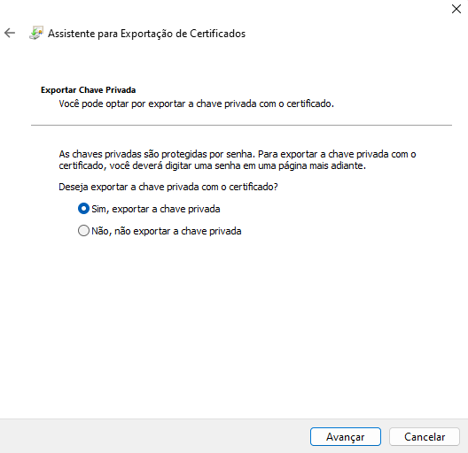 Assistente para Ex portação de Certificados 
Você pode optar exportar a chave privada com o certficado. 
As chaves privadas são protegidas senha. Para exguytar a chave privada com o 
certficado, você deverá digitar uma senha em uma página mais adiante. 
Deseja exportar a chave privada com o certficado? 
O Sim, exportar a chave privada 
o 
Não, não exportar a chave privada 
Avançar 
Cancelar 