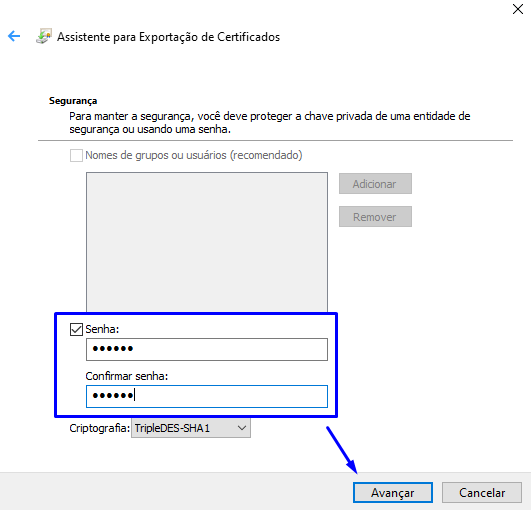 Assistente para Ex portação de Certificados 
Para manter a segurança, você deve proteger a chave privada de uma entidade de 
segurança ou usando uma senha. 
Nomes de grupos ou usuários (recomendado) 
[Z] Senha : 
Confirmar senha: 
Criptografia: TripleDES-SHAI 
Avançar 
Cancelar 
